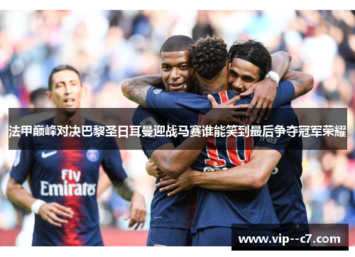 法甲巅峰对决巴黎圣日耳曼迎战马赛谁能笑到最后争夺冠军荣耀