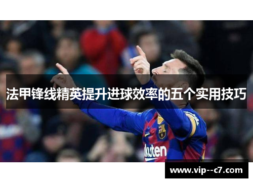 法甲锋线精英提升进球效率的五个实用技巧 法甲锋线精英提升进球效率的五个实用技巧