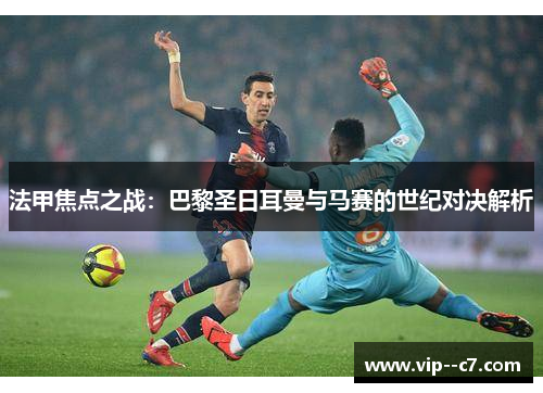 法甲焦点之战：巴黎圣日耳曼与马赛的世纪对决解析