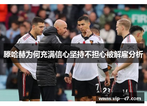 滕哈赫为何充满信心坚持不担心被解雇分析