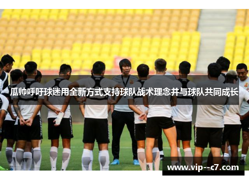 瓜帅呼吁球迷用全新方式支持球队战术理念并与球队共同成长 瓜帅呼吁球迷用全新方式支持球队战术理念并与球队共同成长