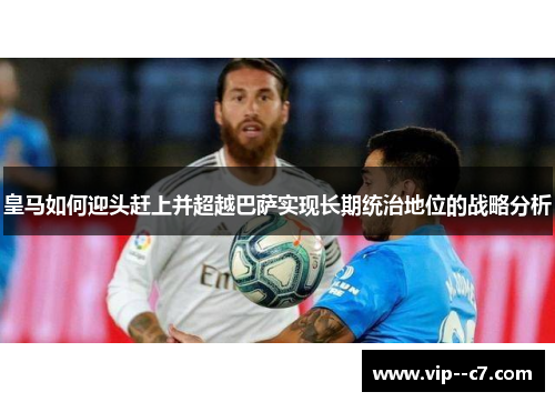 皇马如何迎头赶上并超越巴萨实现长期统治地位的战略分析