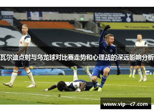 瓦尔迪点射与乌龙球对比赛走势和心理战的深远影响分析