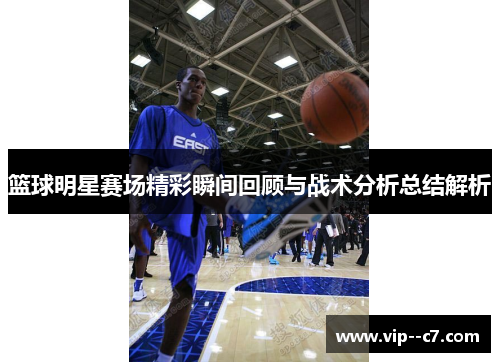 篮球明星赛场精彩瞬间回顾与战术分析总结解析