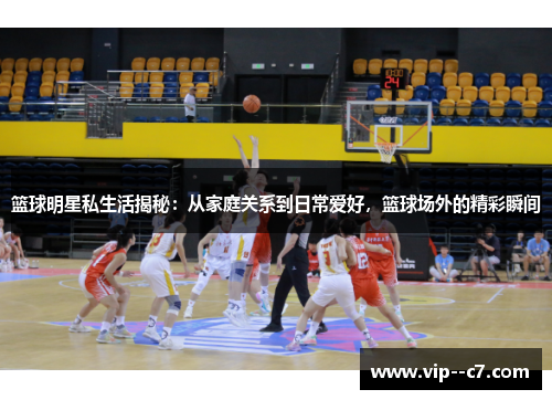 篮球明星私生活揭秘:从家庭关系到日常爱好,篮球场外的精彩瞬间 篮球明星私生活揭秘:从家庭关系到日常爱好,篮球场外的精彩瞬间