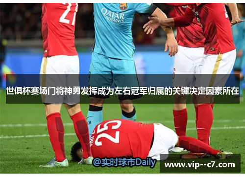 世俱杯赛场门将神勇发挥成为左右冠军归属的关键决定因素所在