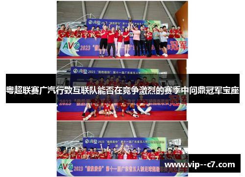 粤超联赛广汽行致互联队能否在竞争激烈的赛季中问鼎冠军宝座