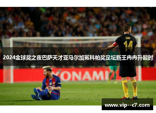 2024金球奖之夜巴萨天才亚马尔加冕科帕奖足坛新王冉冉升起时 2024金球奖之夜巴萨天才亚马尔加冕科帕奖足坛新王冉冉升起时