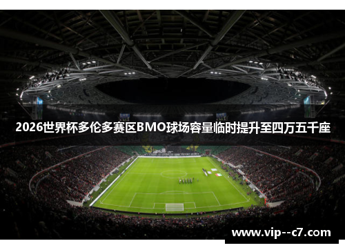 2026世界杯多伦多赛区BMO球场容量临时提升至四万五千座