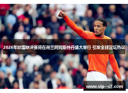 2026年欧国联决赛将在荷兰阿姆斯特丹盛大举行 引发全球足坛热议