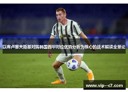 以库卢塞夫斯基对阵韩国西甲对位优势分析为核心的战术解读全景论 以库卢塞夫斯基对阵韩国西甲对位优势分析为核心的战术解读全景论
