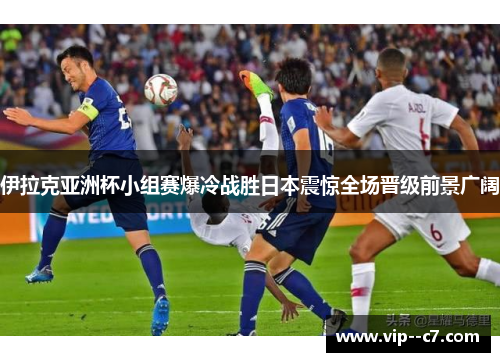 伊拉克亚洲杯小组赛爆冷战胜日本震惊全场晋级前景广阔
