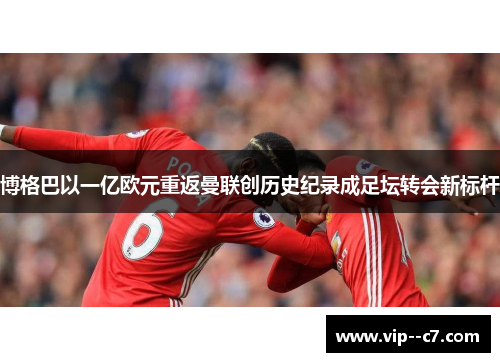 博格巴以一亿欧元重返曼联创历史纪录成足坛转会新标杆 博格巴以一亿欧元重返曼联创历史纪录成足坛转会新标杆