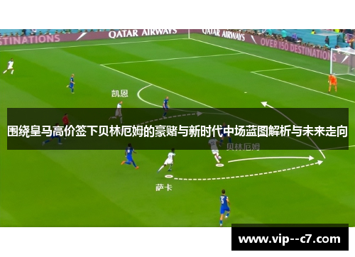 围绕皇马高价签下贝林厄姆的豪赌与新时代中场蓝图解析与未来走向