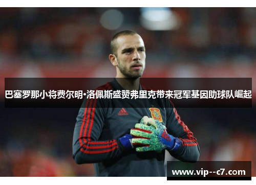 巴塞罗那小将费尔明·洛佩斯盛赞弗里克带来冠军基因助球队崛起