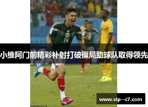 小维阿门前精彩补射打破僵局助球队取得领先