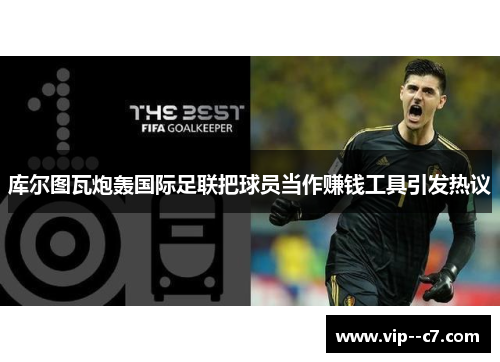 库尔图瓦炮轰国际足联把球员当作赚钱工具引发热议 库尔图瓦炮轰国际足联把球员当作赚钱工具引发热议