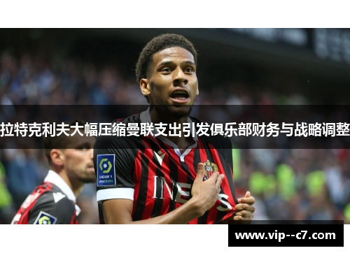 拉特克利夫大幅压缩曼联支出引发俱乐部财务与战略调整