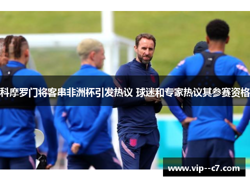 科摩罗门将客串非洲杯引发热议 球迷和专家热议其参赛资格 科摩罗门将客串非洲杯引发热议 球迷和专家热议其参赛资格