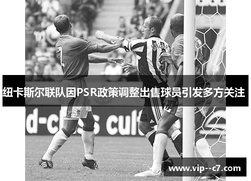 纽卡斯尔联队因PSR政策调整出售球员引发多方关注 
