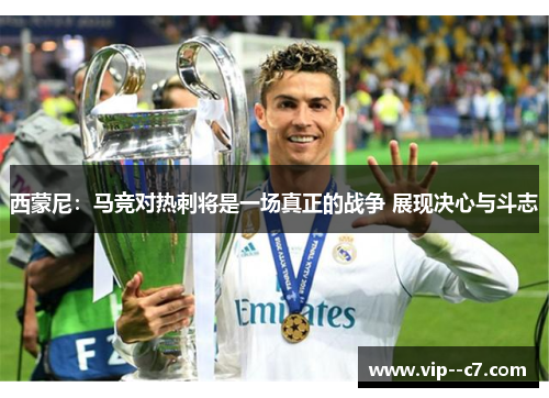 西蒙尼：马竞对热刺将是一场真正的战争 展现决心与斗志