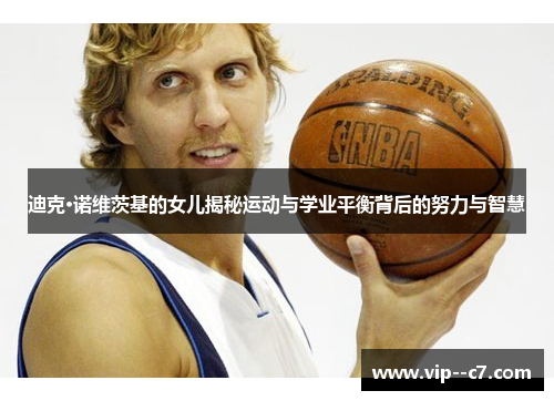 迪克·诺维茨基的女儿揭秘运动与学业平衡背后的努力与智慧