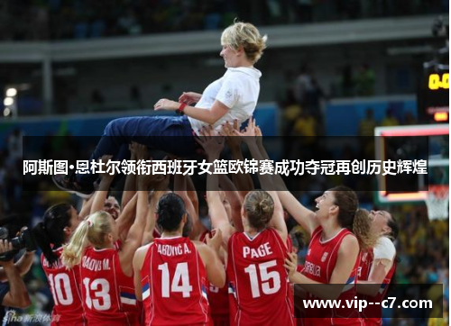 阿斯图·恩杜尔领衔西班牙女篮欧锦赛成功夺冠再创历史辉煌