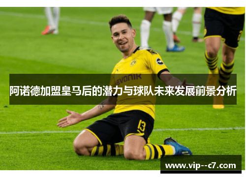 阿诺德加盟皇马后的潜力与球队未来发展前景分析