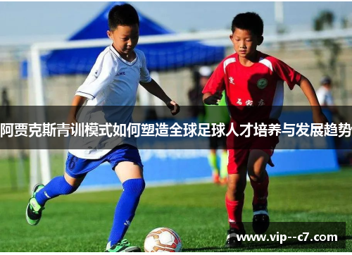 阿贾克斯青训模式如何塑造全球足球人才培养与发展趋势