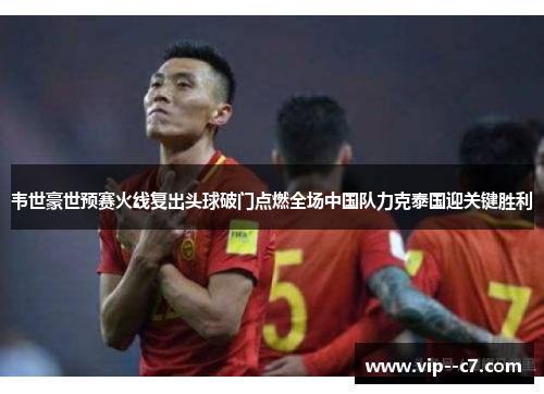 韦世豪世预赛火线复出头球破门点燃全场中国队力克泰国迎关键胜利