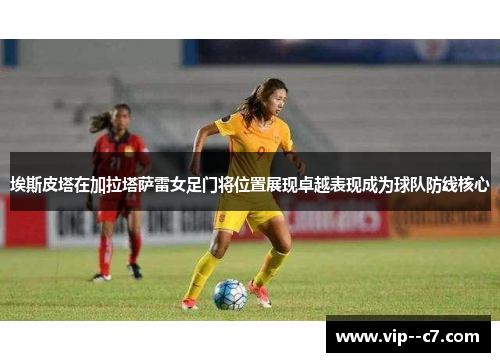 埃斯皮塔在加拉塔萨雷女足门将位置展现卓越表现成为球队防线核心