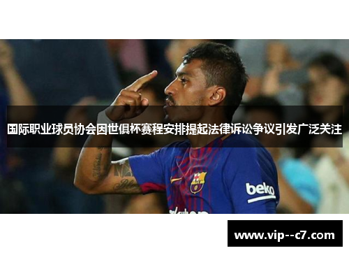 国际职业球员协会因世俱杯赛程安排提起法律诉讼争议引发广泛关注