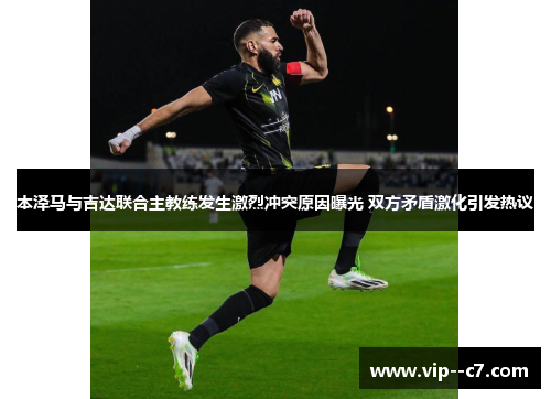 本泽马与吉达联合主教练发生激烈冲突原因曝光 双方矛盾激化引发热议