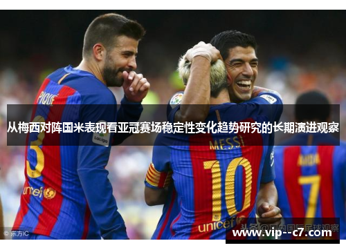 从梅西对阵国米表现看亚冠赛场稳定性变化趋势研究的长期演进观察 从梅西对阵国米表现看亚冠赛场稳定性变化趋势研究的长期演进观察