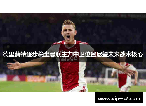 德里赫特逐步稳坐曼联主力中卫位置展望未来战术核心