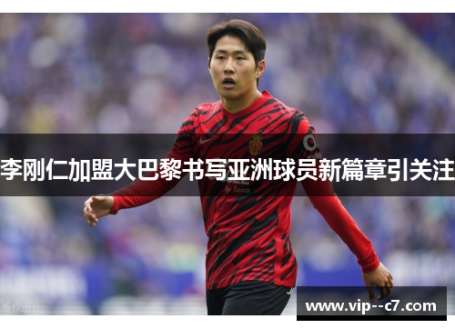 李刚仁加盟大巴黎书写亚洲球员新篇章引关注