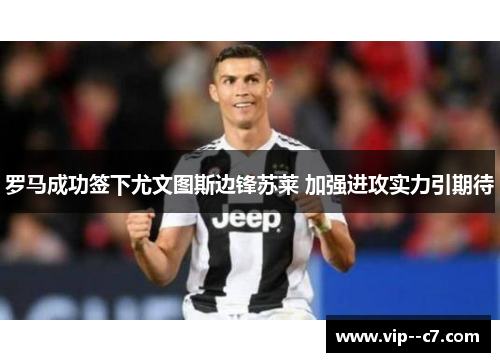 罗马成功签下尤文图斯边锋苏莱 加强进攻实力引期待 罗马成功签下尤文图斯边锋苏莱 加强进攻实力引期待