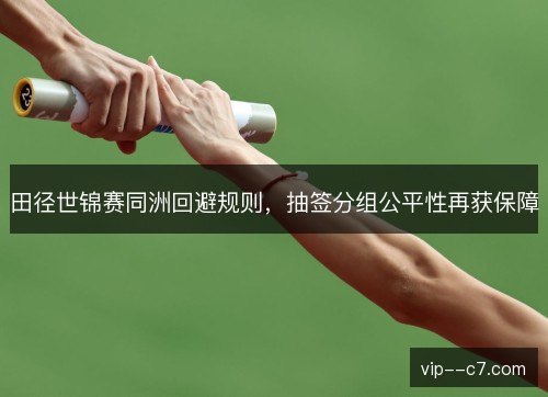 田径世锦赛同洲回避规则，抽签分组公平性再获保障