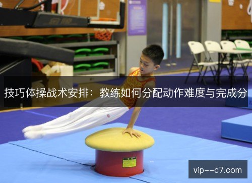 技巧体操战术安排：教练如何分配动作难度与完成分