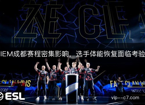 IEM成都赛程密集影响，选手体能恢复面临考验