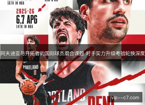 阿夫迪亚与开拓者的国际球员磨合课题 对手实力升级考验轮换深度