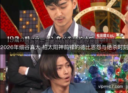 2026年细谷真大 柏太阳神前锋的德比恩怨与绝杀时刻
